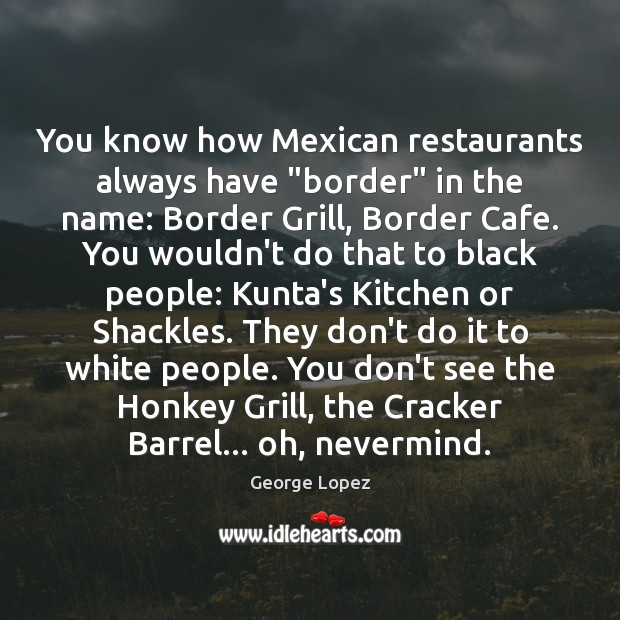 You know how Mexican restaurants always have “border” in the name: Border George Lopez Picture Quote