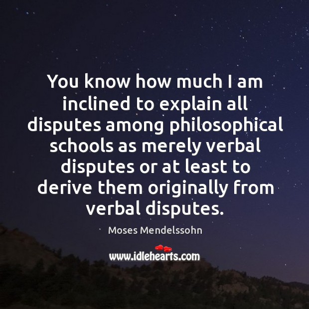 You know how much I am inclined to explain all disputes among philosophical schools as merely verbal Moses Mendelssohn Picture Quote