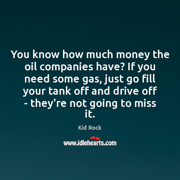 You know how much money the oil companies have? If you need Kid Rock Picture Quote