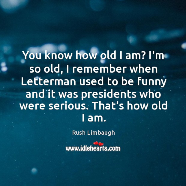 You know how old I am? I’m so old, I remember when Rush Limbaugh Picture Quote