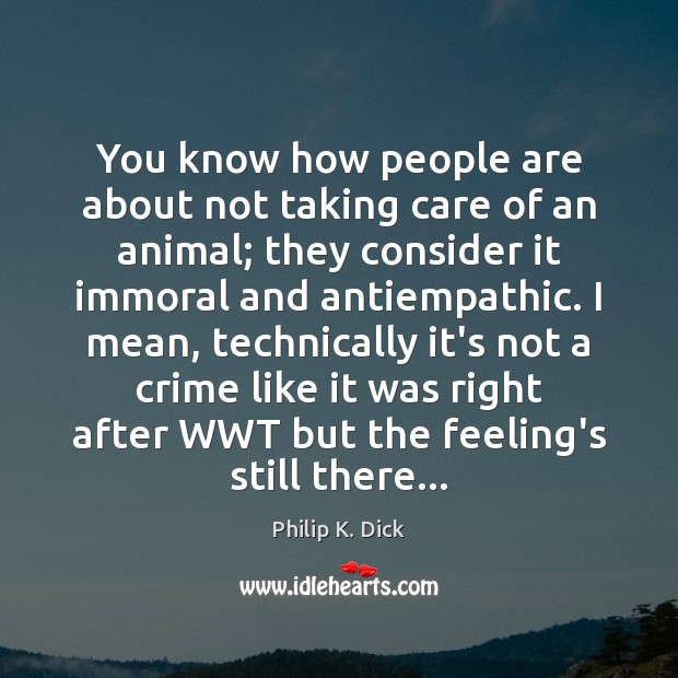 You know how people are about not taking care of an animal; Philip K. Dick Picture Quote