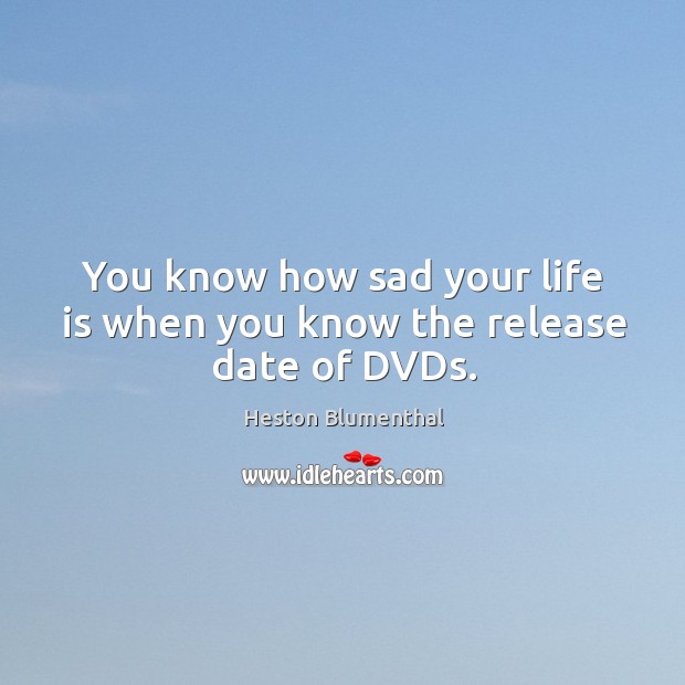 You know how sad your life is when you know the release date of dvds. Heston Blumenthal Picture Quote