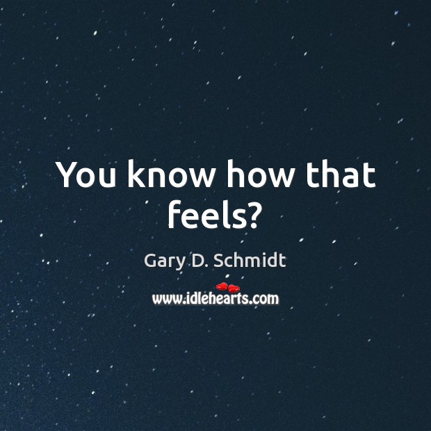 You know how that feels? Gary D. Schmidt Picture Quote
