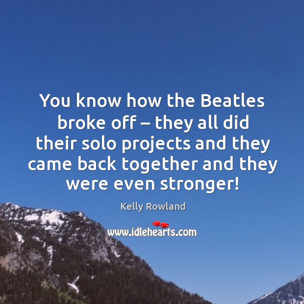 You know how the beatles broke off – they all did their solo projects and they came back together and they were even stronger! Image