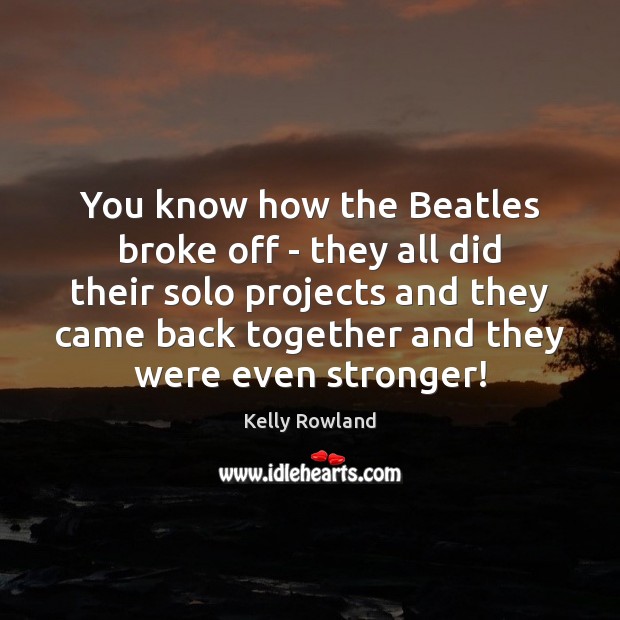 You know how the Beatles broke off – they all did their Kelly Rowland Picture Quote
