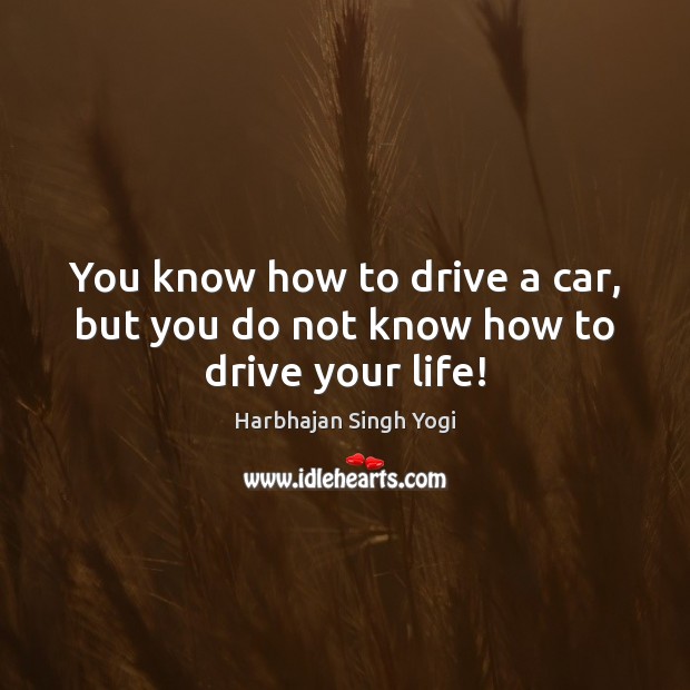 You know how to drive a car, but you do not know how to drive your life! Harbhajan Singh Yogi Picture Quote