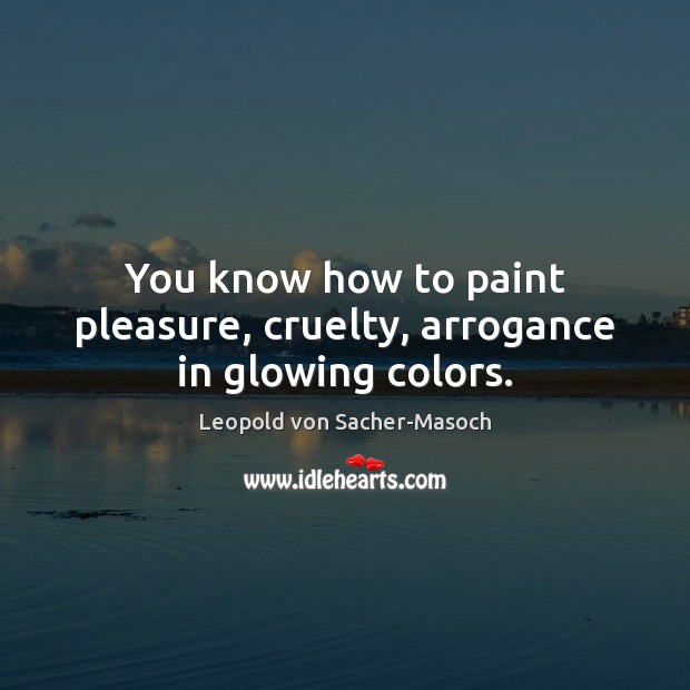 You know how to paint pleasure, cruelty, arrogance in glowing colors. Leopold von Sacher-Masoch Picture Quote