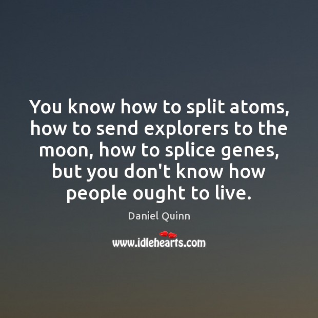 You know how to split atoms, how to send explorers to the Daniel Quinn Picture Quote
