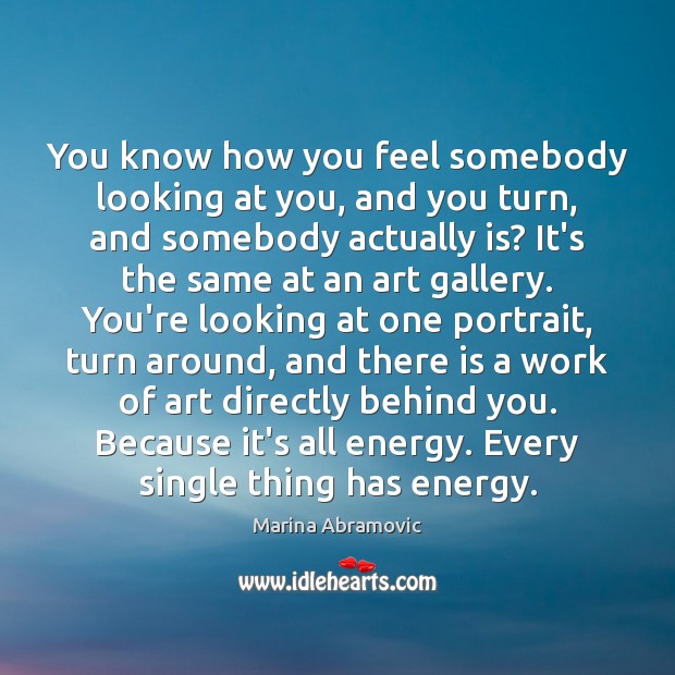 You know how you feel somebody looking at you, and you turn, Marina Abramovic Picture Quote