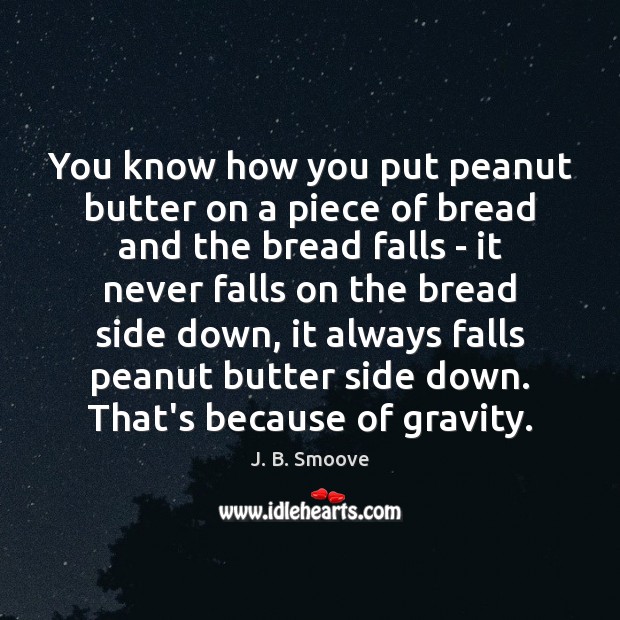You know how you put peanut butter on a piece of bread Image