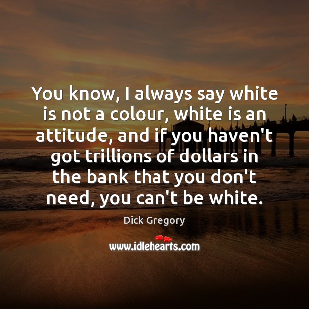 You know, I always say white is not a colour, white is Image