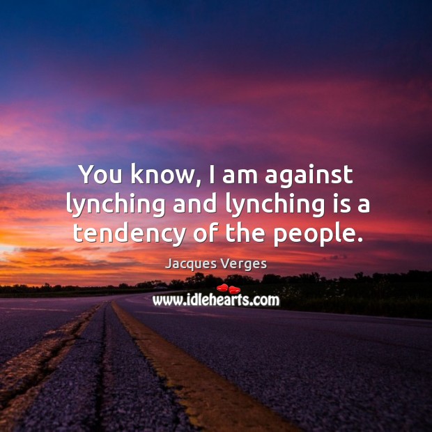 You know, I am against lynching and lynching is a tendency of the people. Image