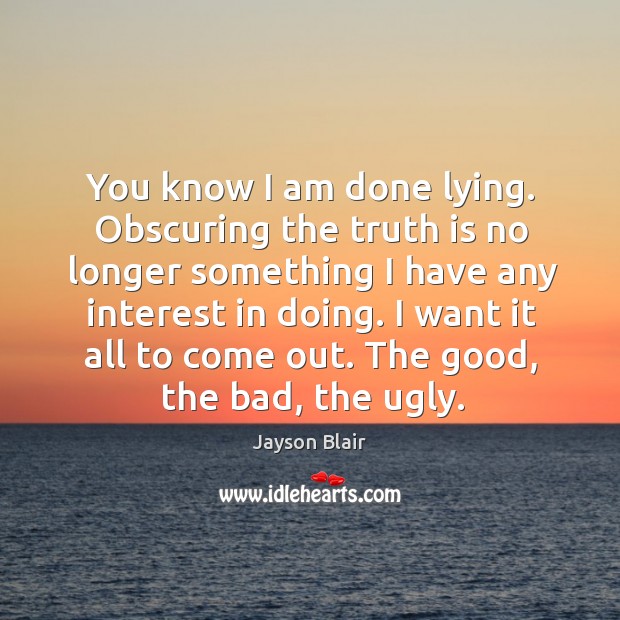 You know I am done lying. Obscuring the truth is no longer something I have any interest in doing. Jayson Blair Picture Quote