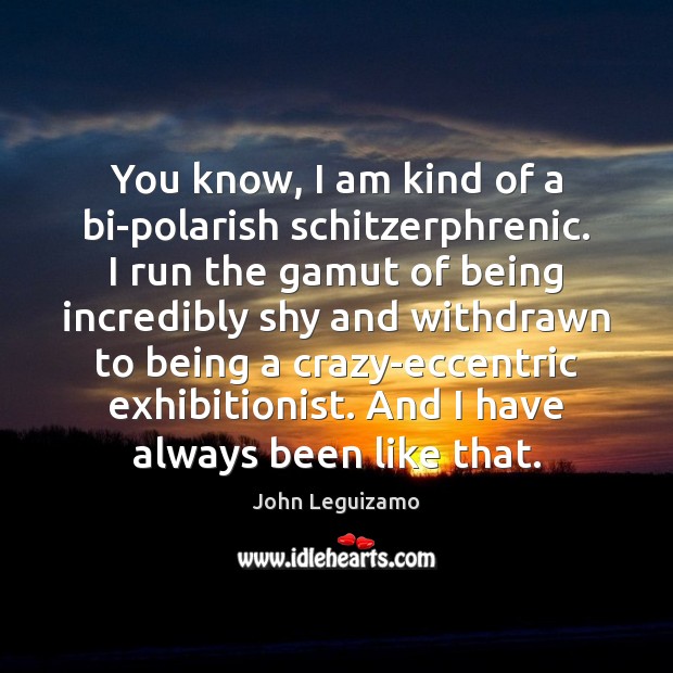 You know, I am kind of a bi-polarish schitzerphrenic. I run the John Leguizamo Picture Quote
