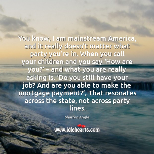 You know, I am mainstream america, and it really doesn’t matter what party you’re in. Sharron Angle Picture Quote