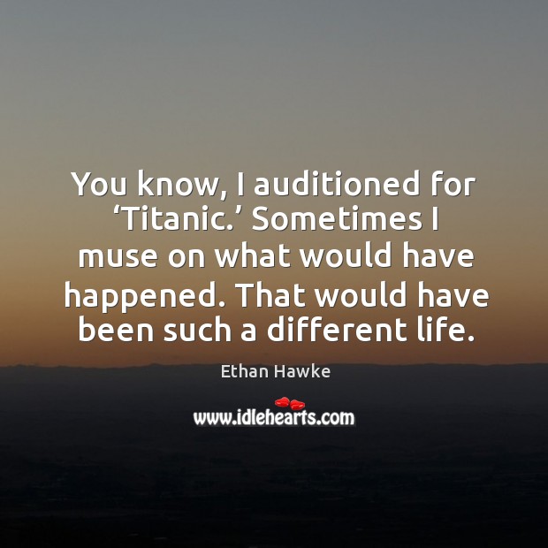 You know, I auditioned for ‘titanic.’ sometimes I muse on what would have happened. Ethan Hawke Picture Quote