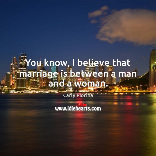 You know, I believe that marriage is between a man and a woman. Carly Fiorina Picture Quote