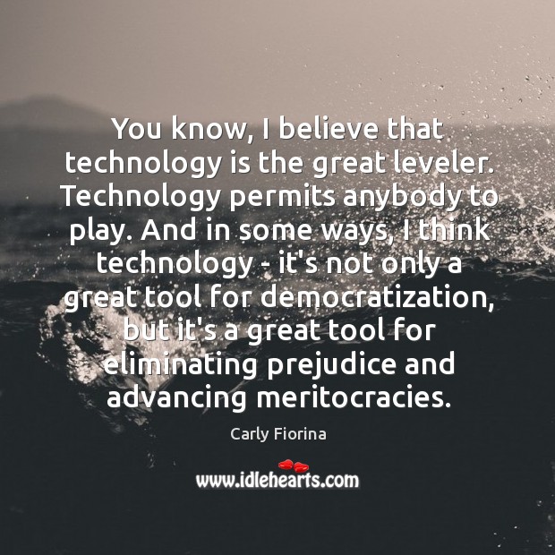 You know, I believe that technology is the great leveler. Technology permits Carly Fiorina Picture Quote