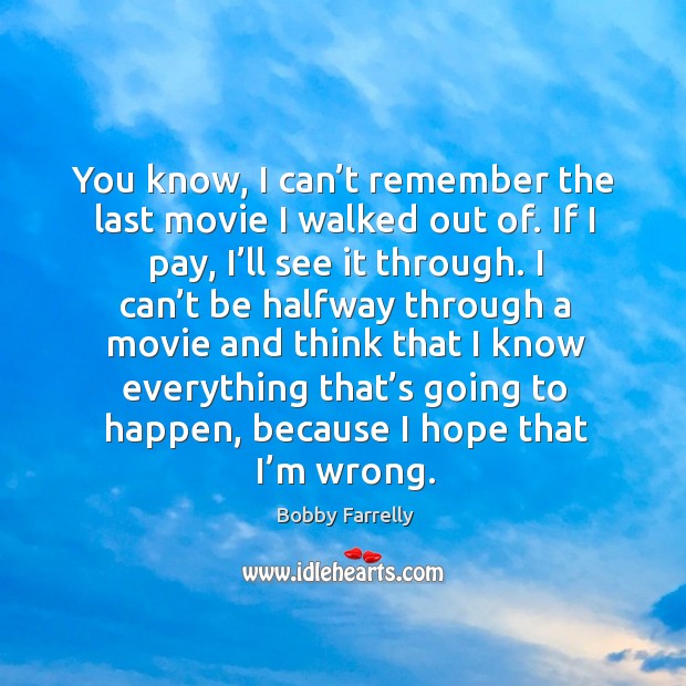 You know, I can’t remember the last movie I walked out of. If I pay, I’ll see it through. Bobby Farrelly Picture Quote