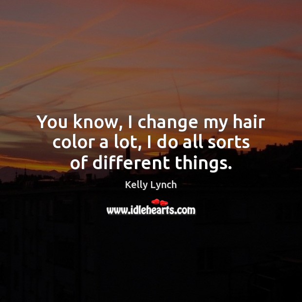 You know, I change my hair color a lot, I do all sorts of different things. Image