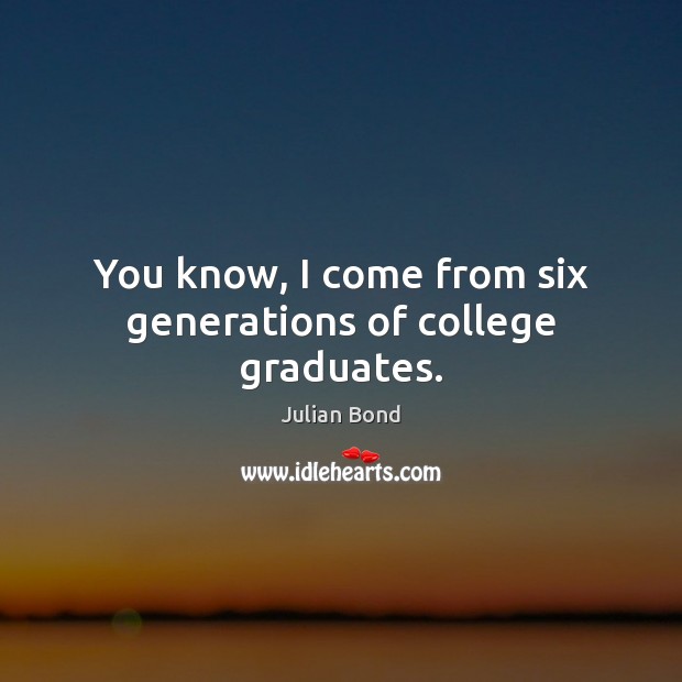 You know, I come from six generations of college graduates. Julian Bond Picture Quote