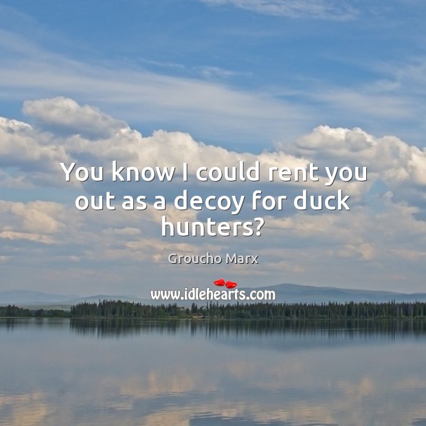 You know I could rent you out as a decoy for duck hunters? Image
