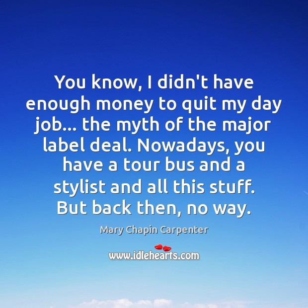 You know, I didn’t have enough money to quit my day job… Mary Chapin Carpenter Picture Quote