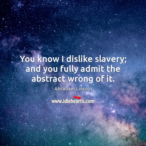 You know I dislike slavery; and you fully admit the abstract wrong of it. Image