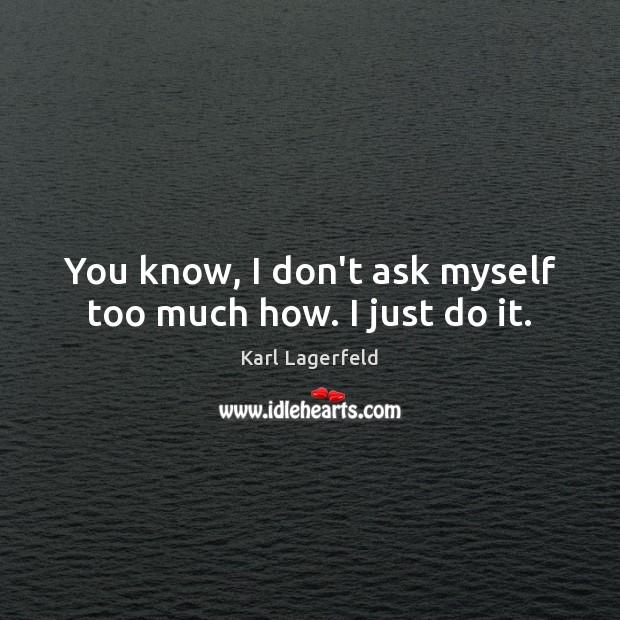 You know, I don’t ask myself too much how. I just do it. Image