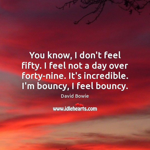 You know, I don’t feel fifty. I feel not a day over David Bowie Picture Quote