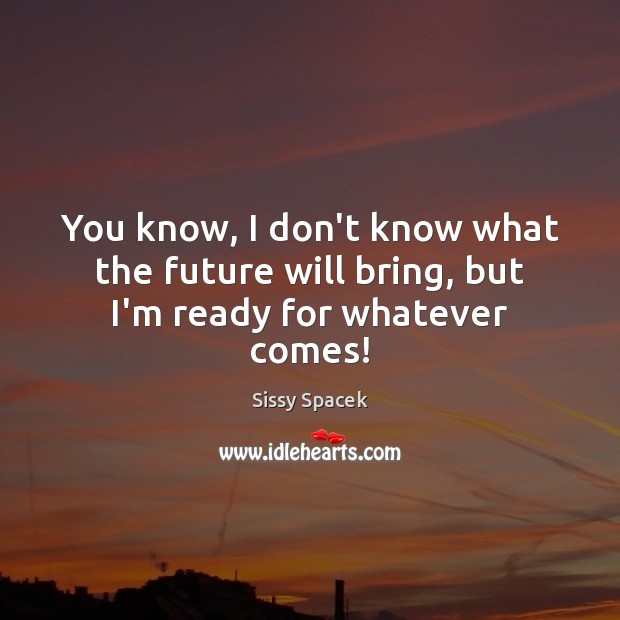 You know, I don’t know what the future will bring, but I’m ready for whatever comes! Sissy Spacek Picture Quote