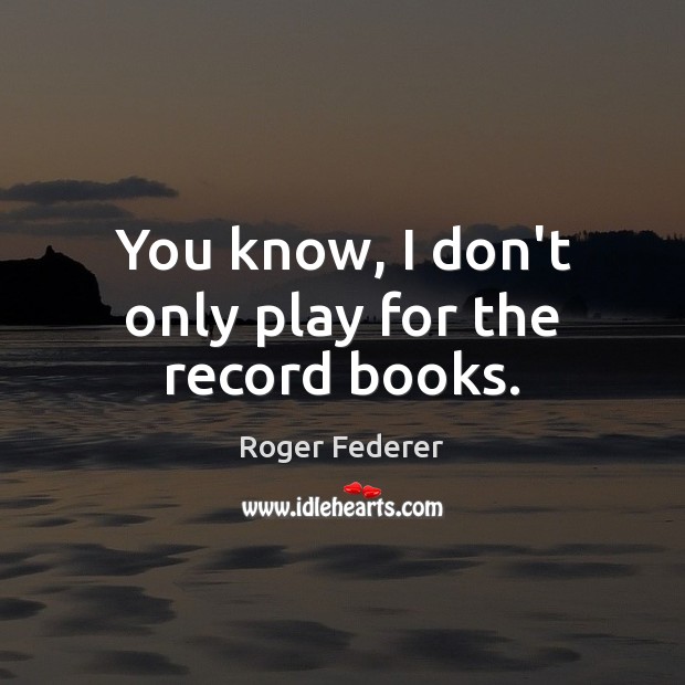 You know, I don’t only play for the record books. Roger Federer Picture Quote