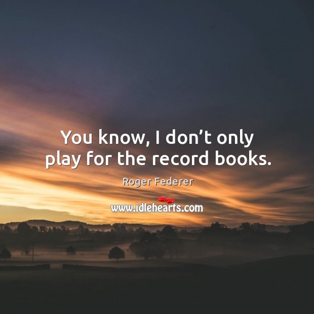 You know, I don’t only play for the record books. Roger Federer Picture Quote