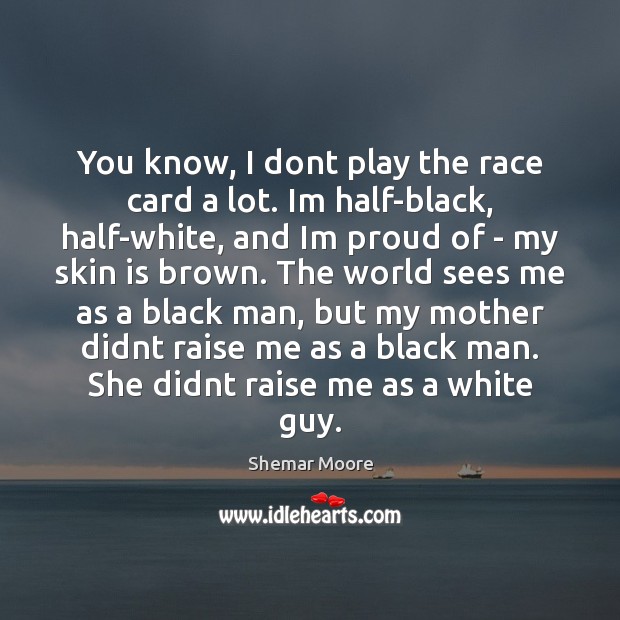 You know, I dont play the race card a lot. Im half-black, 
