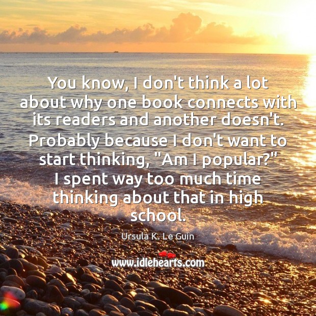 You know, I don’t think a lot about why one book connects Ursula K. Le Guin Picture Quote