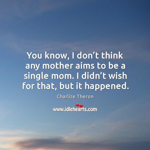 You know, I don’t think any mother aims to be a single mom. I didn’t wish for that, but it happened. Image