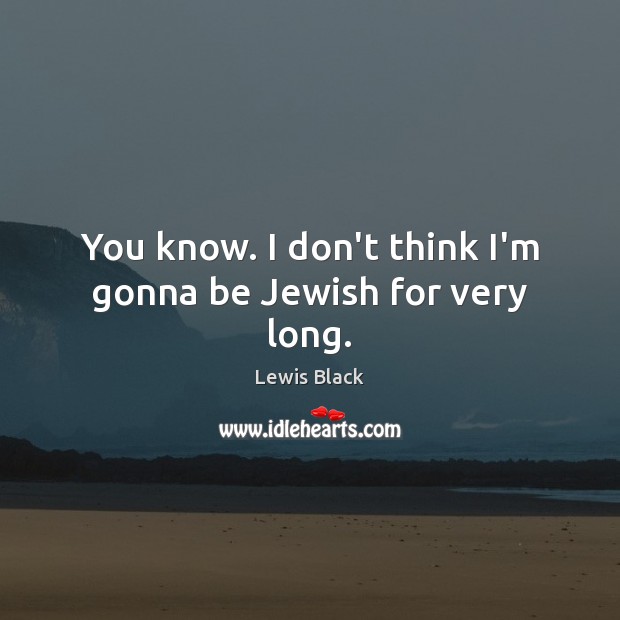 You know. I don’t think I’m gonna be Jewish for very long. Lewis Black Picture Quote