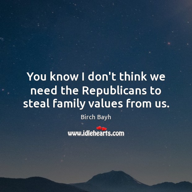 You know I don’t think we need the Republicans to steal family values from us. Birch Bayh Picture Quote
