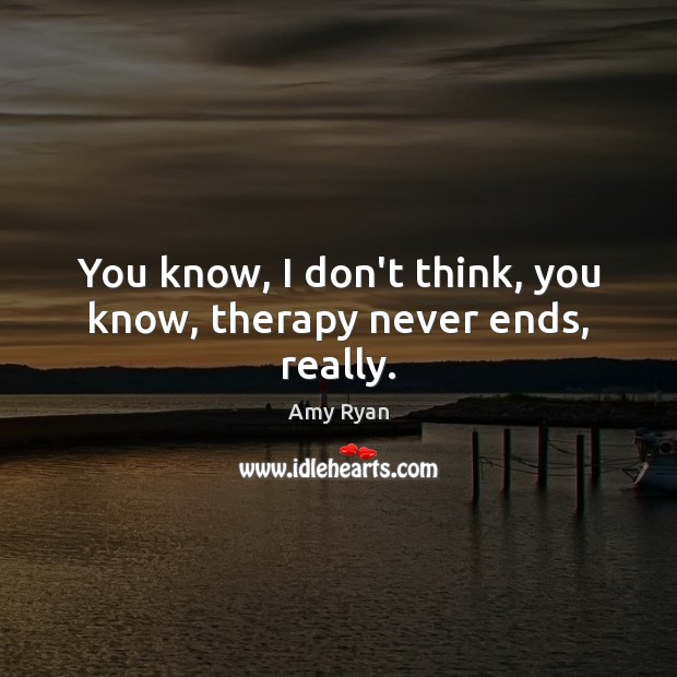 You know, I don’t think, you know, therapy never ends, really. Image