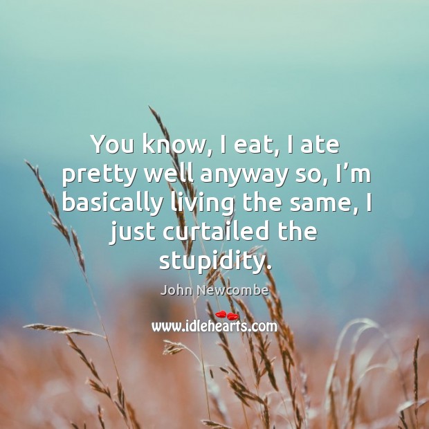 You know, I eat, I ate pretty well anyway so, I’m basically living the same, I just curtailed the stupidity. John Newcombe Picture Quote
