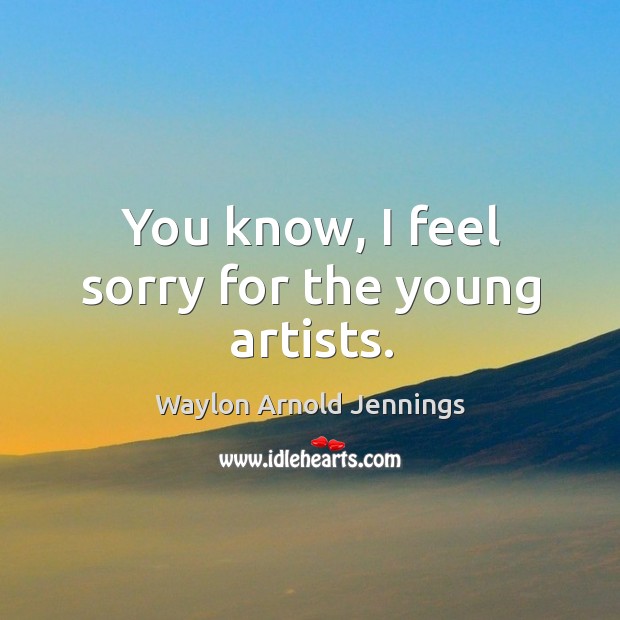 You know, I feel sorry for the young artists. Waylon Arnold Jennings Picture Quote