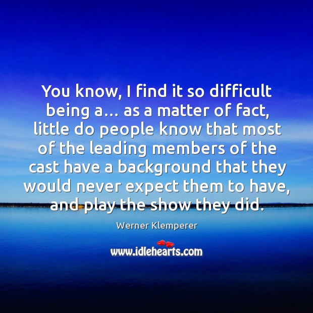 You know, I find it so difficult being a… as a matter of fact, little do people know that Werner Klemperer Picture Quote