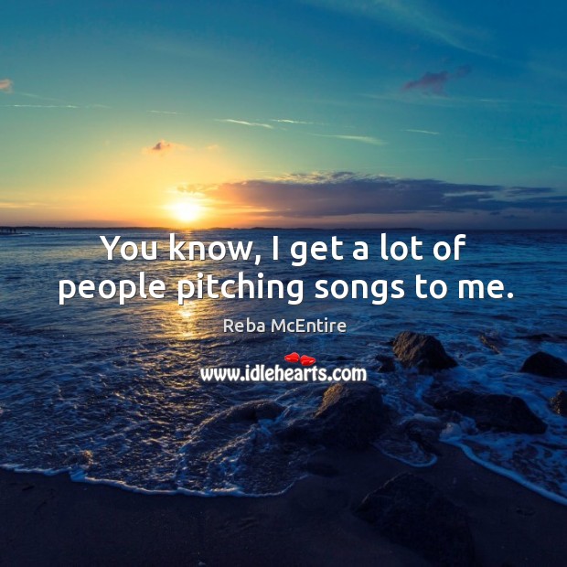 You know, I get a lot of people pitching songs to me. Reba McEntire Picture Quote
