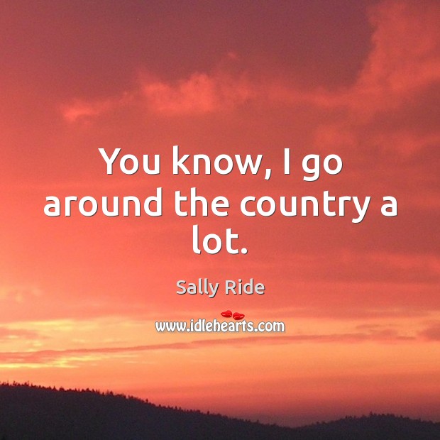 You know, I go around the country a lot. Sally Ride Picture Quote