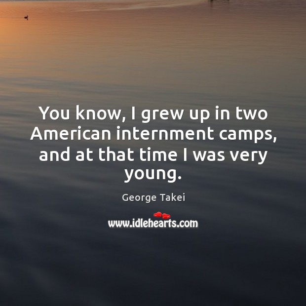 You know, I grew up in two american internment camps, and at that time I was very young. George Takei Picture Quote
