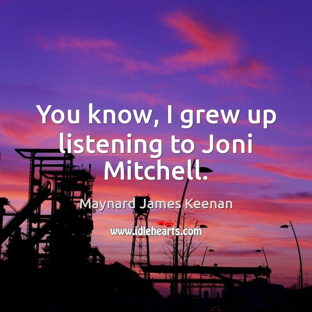 You know, I grew up listening to Joni Mitchell. Maynard James Keenan Picture Quote