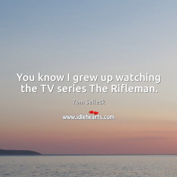 You know I grew up watching the tv series the rifleman. Tom Selleck Picture Quote
