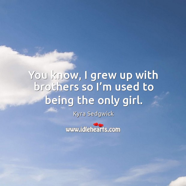 You know, I grew up with brothers so I’m used to being the only girl. Image