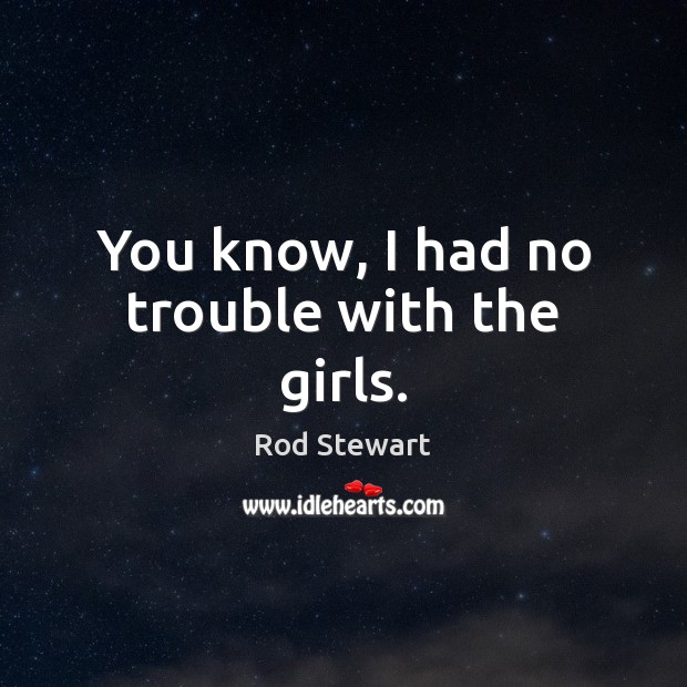 You know, I had no trouble with the girls. Rod Stewart Picture Quote
