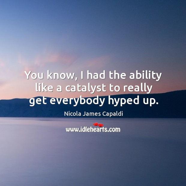 You know, I had the ability like a catalyst to really get everybody hyped up. Nicola James Capaldi Picture Quote